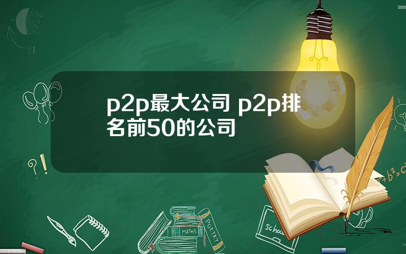 p2p最大公司 p2p排名前50的公司